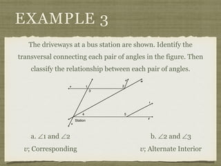 EXAMPLE 3
The driveways at a bus station are shown. Identify the
transversal connecting each pair of angles in the figure. Then
classify the relationship between each pair of angles.
a. ∠1 and ∠2 b. ∠2 and ∠3
v; Corresponding v; Alternate Interior
 