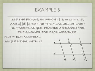 EXAMPLE 5
USE THE FIGURE, IN WHICH a||b, m∠2 = 125°,
AND c||d||e, TO FIND THE MEASURE OF EACH
NUMBERED ANGLE. PROVIDE A REASON FOR
THE ANSWER FOR EACH MEASURE.
m∠1 = 125°; VERTICAL
ANGLES THM. WITH ∠2
 