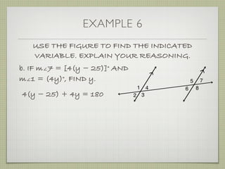 EXAMPLE 6
USE THE FIGURE TO FIND THE INDICATED
VARIABLE. EXPLAIN YOUR REASONING.
b. IF m∠7 = [4(y ­ 25)]° AND
m∠1 = (4y)°, FIND y.
4(y ­ 25) + 4y = 180
 