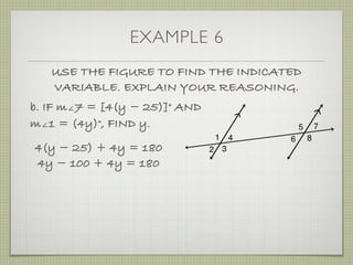 EXAMPLE 6
USE THE FIGURE TO FIND THE INDICATED
VARIABLE. EXPLAIN YOUR REASONING.
b. IF m∠7 = [4(y ­ 25)]° AND
m∠1 = (4y)°, FIND y.
4(y ­ 25) + 4y = 180
4y ­ 100 + 4y = 180
 