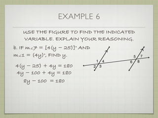 EXAMPLE 6
USE THE FIGURE TO FIND THE INDICATED
VARIABLE. EXPLAIN YOUR REASONING.
b. IF m∠7 = [4(y ­ 25)]° AND
m∠1 = (4y)°, FIND y.
4(y ­ 25) + 4y = 180
4y ­ 100 + 4y = 180
8y ­ 100 = 180
 