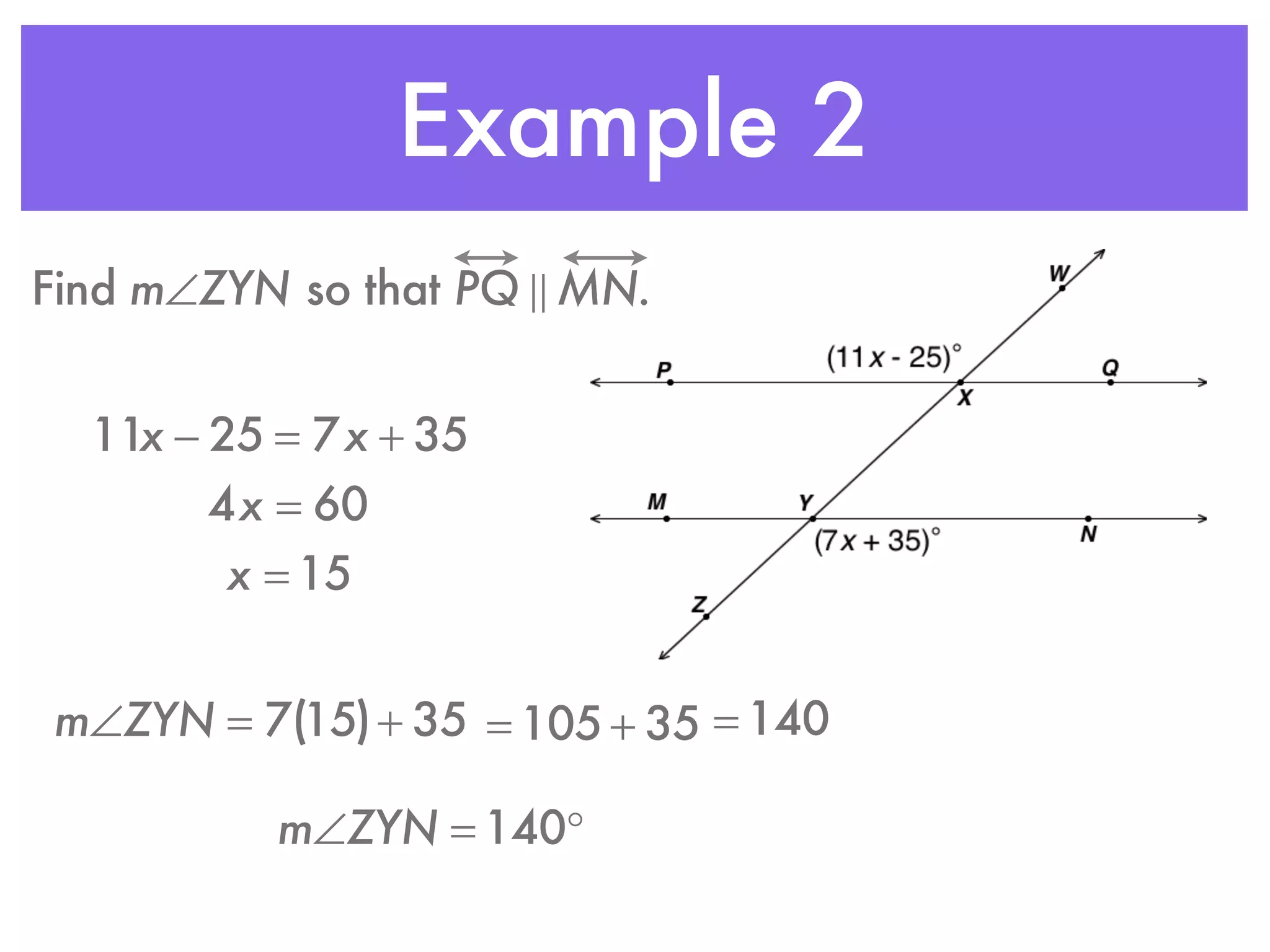 Example 2
Find m∠ZYN so that PQ ! MN.
11x − 25 = 7x + 35
4x = 60
x = 15
m∠ZYN = 7(15)+ 35 = 105 + 35 = 140
m∠ZYN = 140°
 