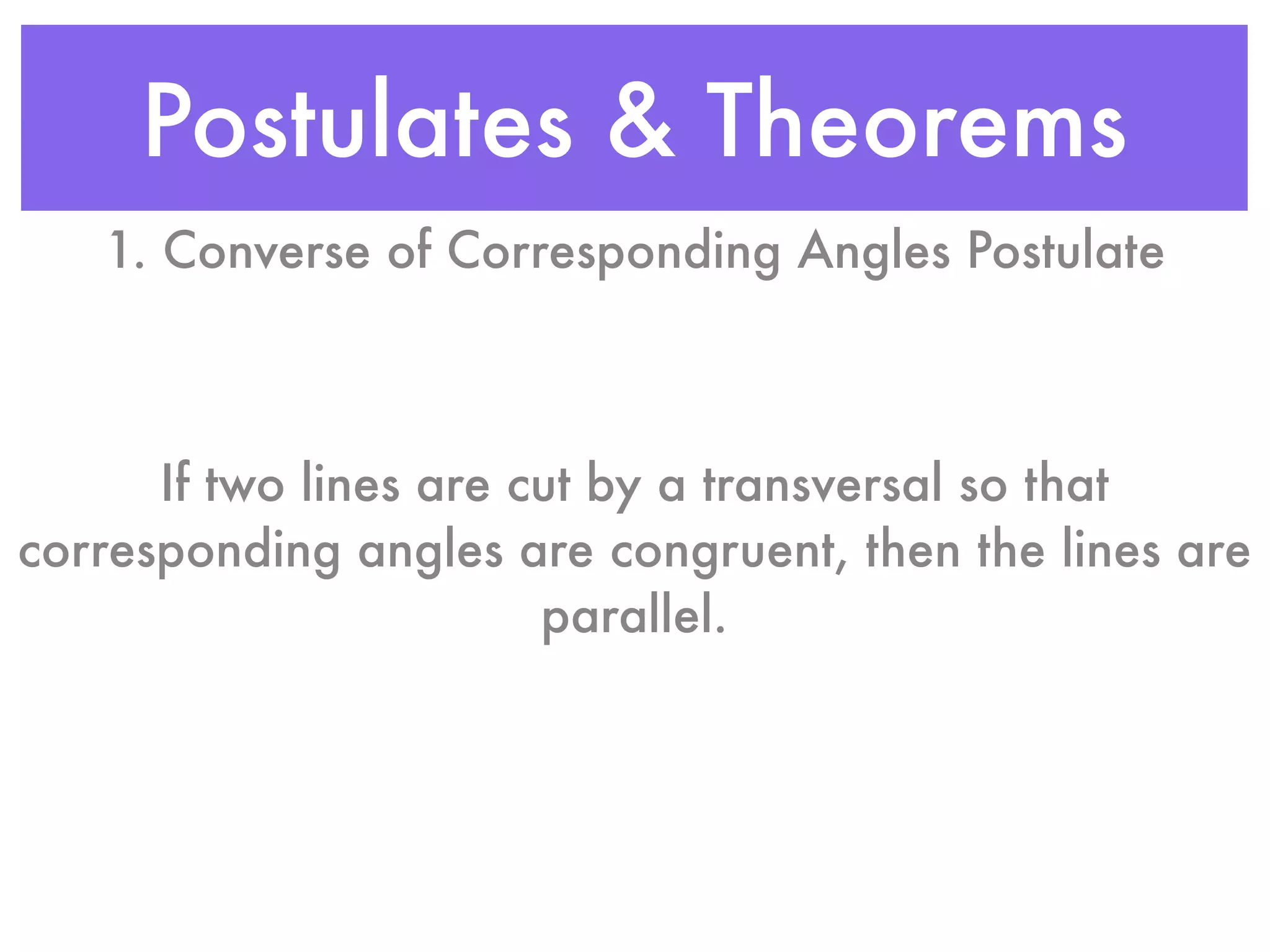 Postulates & Theorems
1. Converse of Corresponding Angles Postulate
If two lines are cut by a transversal so that
corresponding angles are congruent, then the lines are
parallel.
 