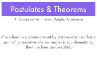 Postulates & Theorems
4. Consecutive Interior Angles Converse
If two lines in a plane are cut by a transversal so that a
pair of consecutive interior angles is supplementary,
then the lines are parallel.
 