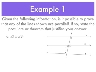 Example 1
Given the following information, is it possible to prove
that any of the lines shown are parallel? If so, state the
postulate or theorem that justiﬁes your answer.
a. ∠1≅ ∠3
 