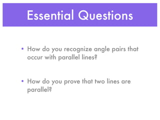 Essential Questions
• How do you recognize angle pairs that
occur with parallel lines?
• How do you prove that two lines are
parallel?
 