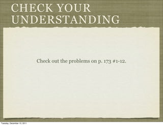 CHECK YOUR
          UNDERSTANDING


                             Check out the problems on p. 173 #1-12.




Tuesday, December 13, 2011
 