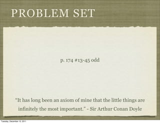 PROBLEM SET


                                    p. 174 #13-45 odd




              “It has long been an axiom of mine that the little things are
                 infinitely the most important.” - Sir Arthur Conan Doyle

Tuesday, December 13, 2011
 