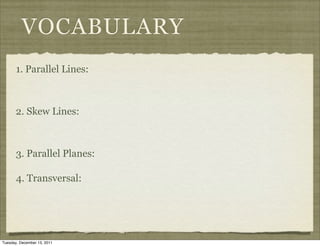 VOCABULARY
       1. Parallel Lines:



       2. Skew Lines:



       3. Parallel Planes:

       4. Transversal:




Tuesday, December 13, 2011
 