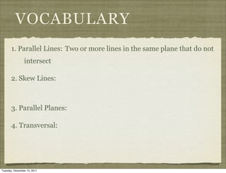 VOCABULARY
       1. Parallel Lines: Two or more lines in the same plane that do not
                intersect

       2. Skew Lines:



       3. Parallel Planes:

       4. Transversal:




Tuesday, December 13, 2011
 