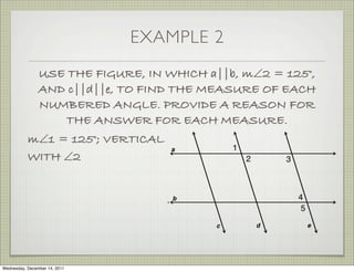 EXAMPLE 2
                USE THE FIGURE, IN WHICH a||b, m∠2 = 125°,
                AND c||d||e, TO FIND THE MEASURE OF EACH
                NUMBERED ANGLE. PROVIDE A REASON FOR
                    THE ANSWER FOR EACH MEASURE.
           m∠1 = 125°; VERTICAL
           WITH ∠2




Wednesday, December 14, 2011
 