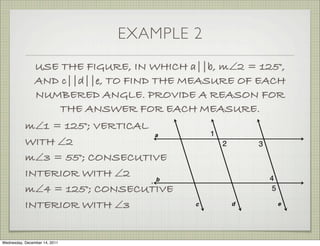 EXAMPLE 2
                USE THE FIGURE, IN WHICH a||b, m∠2 = 125°,
                AND c||d||e, TO FIND THE MEASURE OF EACH
                NUMBERED ANGLE. PROVIDE A REASON FOR
                    THE ANSWER FOR EACH MEASURE.
           m∠1 = 125°; VERTICAL
           WITH ∠2
           m∠3 = 55°; CONSECUTIVE
           INTERIOR WITH ∠2
           m∠4 = 125°; CONSECUTIVE
           INTERIOR WITH ∠3


Wednesday, December 14, 2011
 