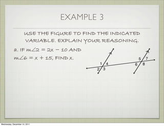 EXAMPLE 3
                      USE THE FIGURE TO FIND THE INDICATED
                      VARIABLE. EXPLAIN YOUR REASONING.
            a. IF m∠2 = 2x − 10 AND
            m∠6 = x + 15, FIND x.




Wednesday, December 14, 2011
 