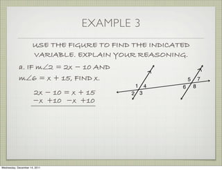 EXAMPLE 3
                      USE THE FIGURE TO FIND THE INDICATED
                      VARIABLE. EXPLAIN YOUR REASONING.
            a. IF m∠2 = 2x − 10 AND
            m∠6 = x + 15, FIND x.
                      2x − 10 = x + 15
                      −x +10 −x +10




Wednesday, December 14, 2011
 