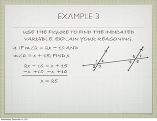 EXAMPLE 3
                      USE THE FIGURE TO FIND THE INDICATED
                      VARIABLE. EXPLAIN YOUR REASONING.
            a. IF m∠2 = 2x − 10 AND
            m∠6 = x + 15, FIND x.
                      2x − 10 = x + 15
                      −x +10 −x +10
                               x = 25




Wednesday, December 14, 2011
 