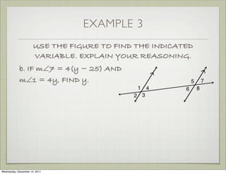 EXAMPLE 3
                      USE THE FIGURE TO FIND THE INDICATED
                      VARIABLE. EXPLAIN YOUR REASONING.
            b. IF m∠7 = 4(y − 25) AND
            m∠1 = 4y, FIND y.




Wednesday, December 14, 2011
 