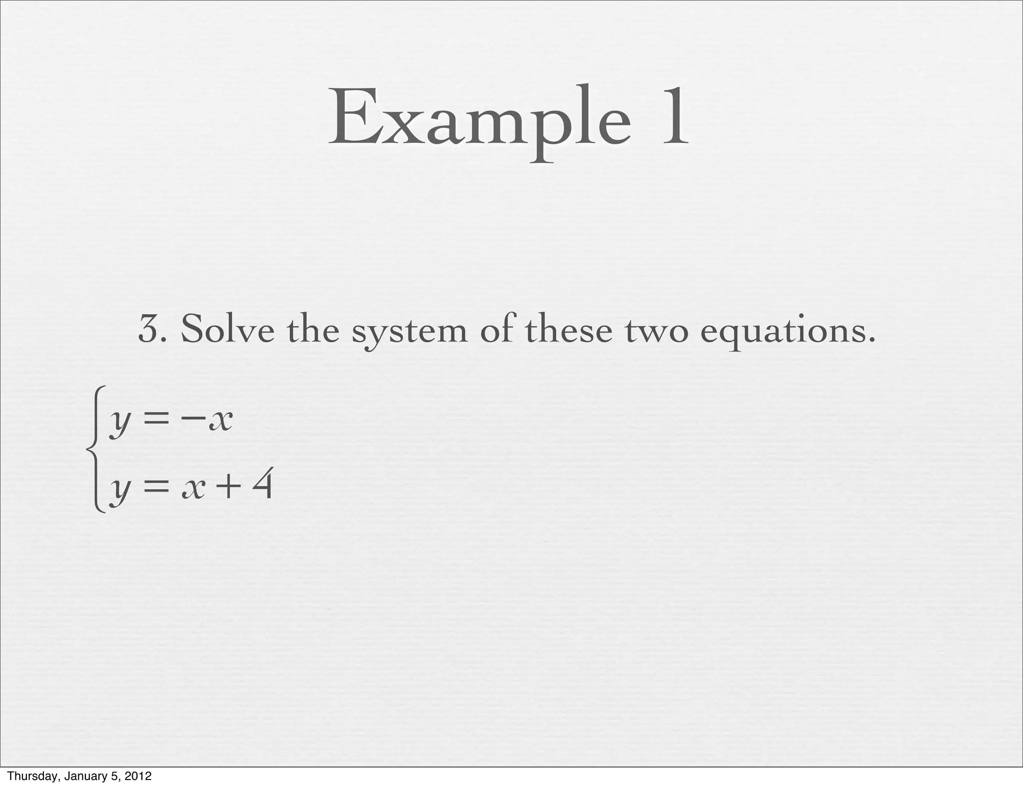 Example 1

                      3. Solve the system of these two equations.

             ⎧y = − x
             ⎨
             ⎩y = x + 4




Thursday, January 5, 2012
 