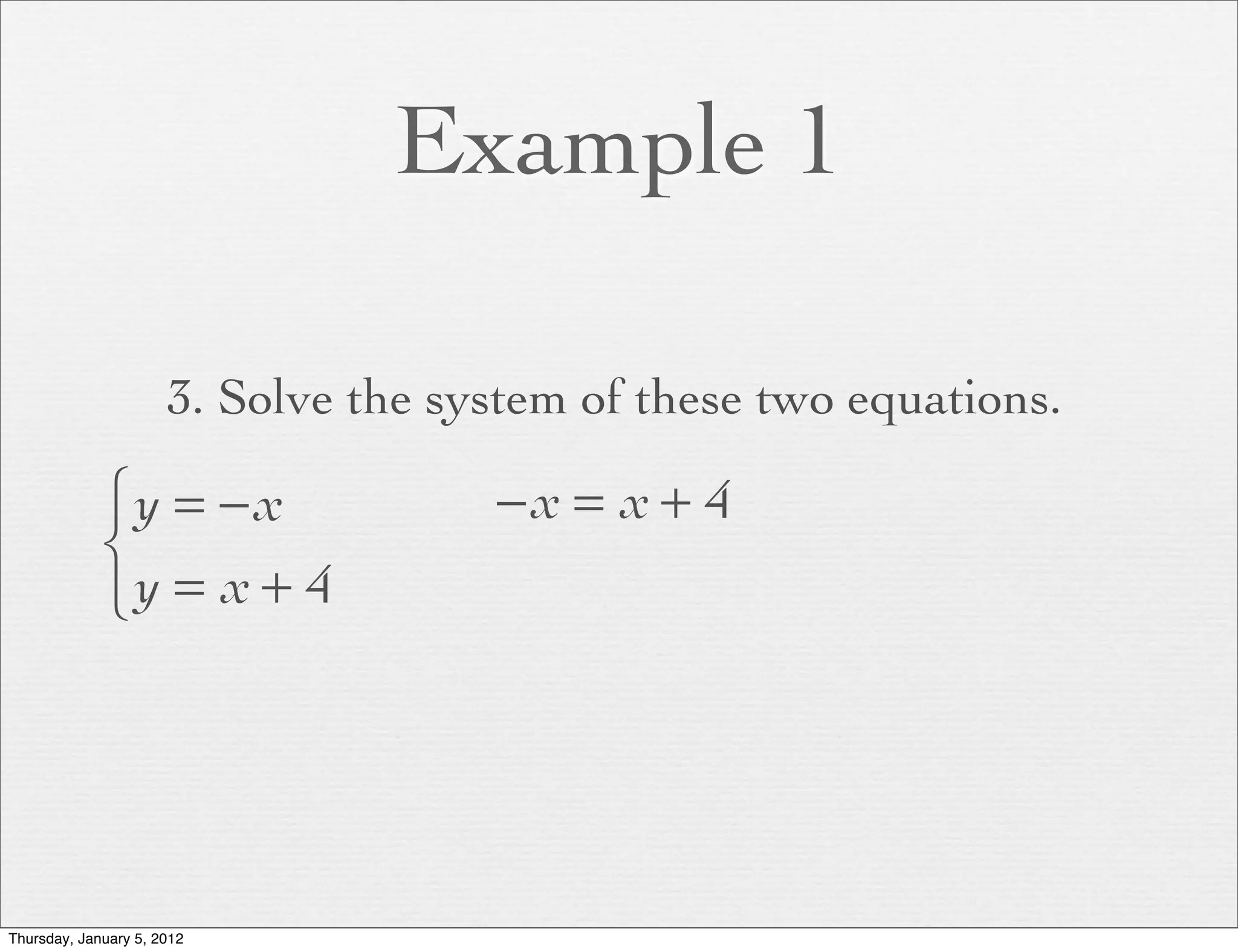 Example 1

                      3. Solve the system of these two equations.

             ⎧y = − x                −x = x + 4
             ⎨
             ⎩y = x + 4




Thursday, January 5, 2012
 