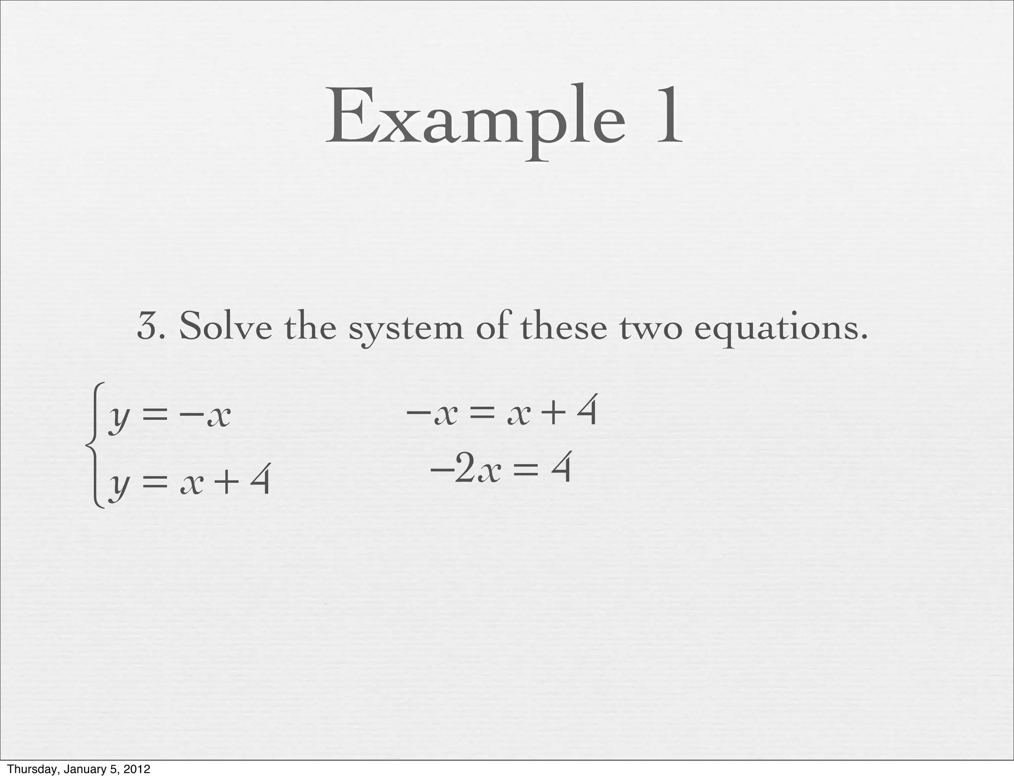 Example 1

                      3. Solve the system of these two equations.

             ⎧y = − x                −x = x + 4
             ⎨                        −2x = 4
             ⎩y = x + 4




Thursday, January 5, 2012
 