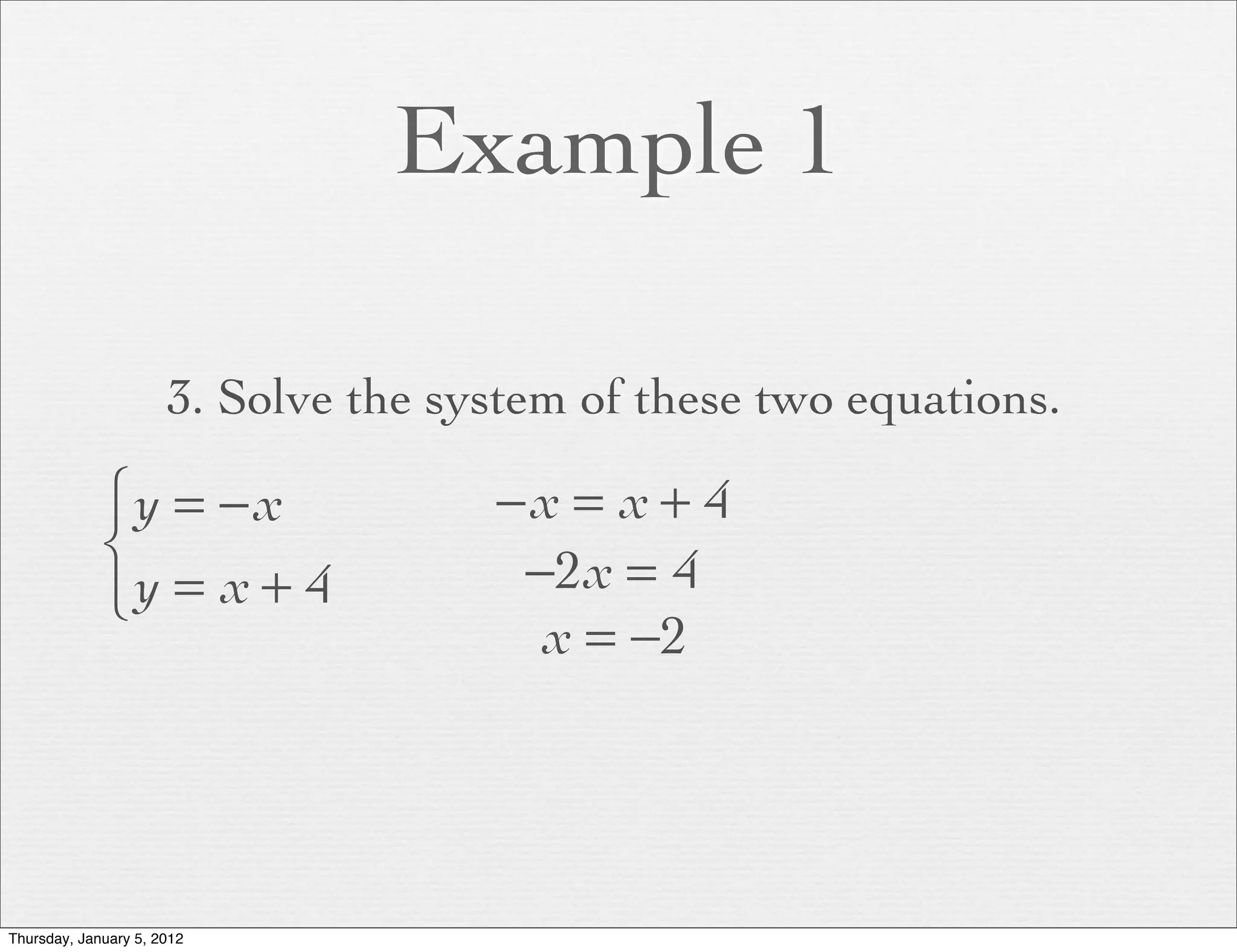 Example 1

                      3. Solve the system of these two equations.

             ⎧y = − x                −x = x + 4
             ⎨                        −2x = 4
             ⎩y = x + 4
                                       x = −2




Thursday, January 5, 2012
 