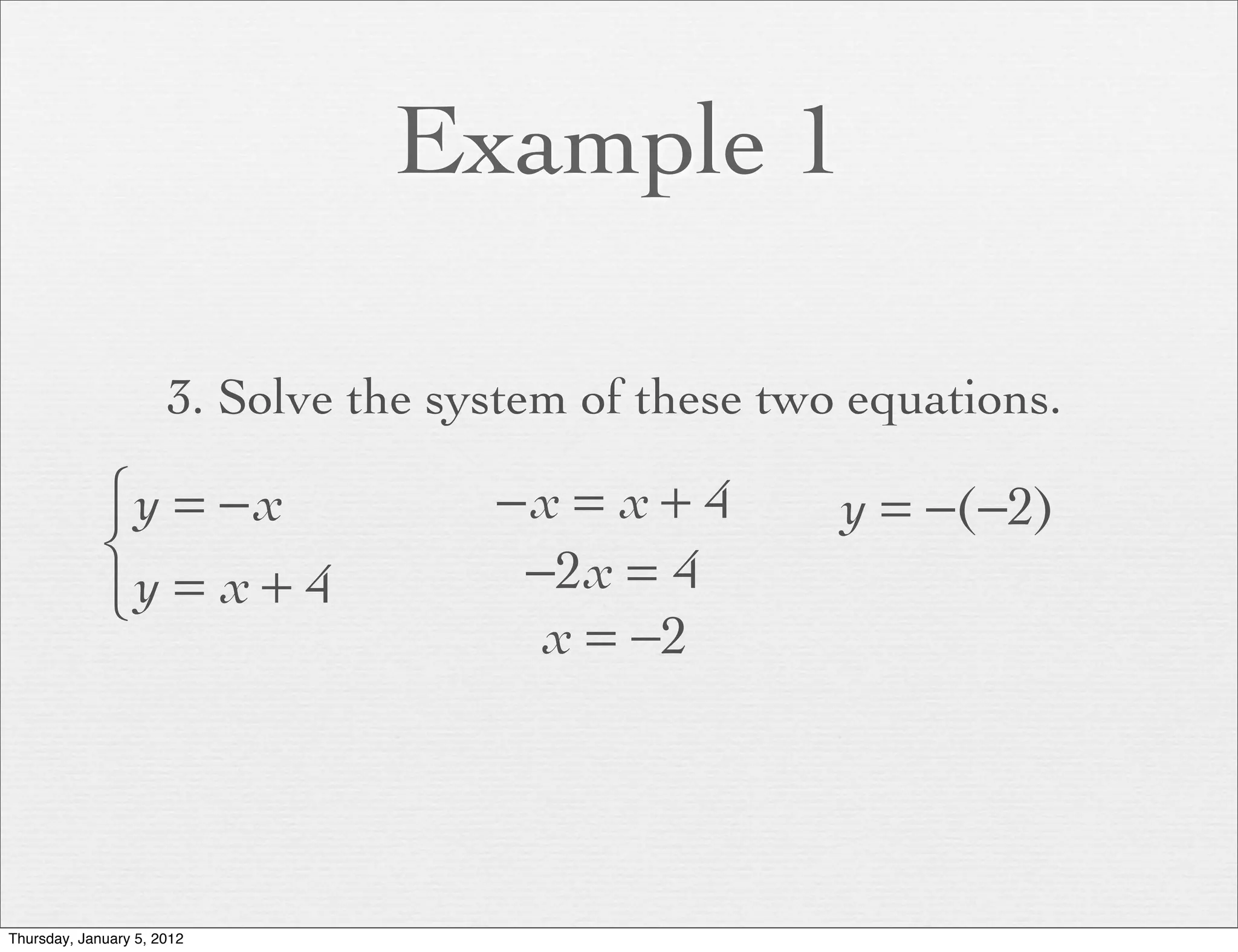 Example 1

                      3. Solve the system of these two equations.

             ⎧y = − x                −x = x + 4       y = −(−2)
             ⎨                        −2x = 4
             ⎩y = x + 4
                                       x = −2




Thursday, January 5, 2012
 