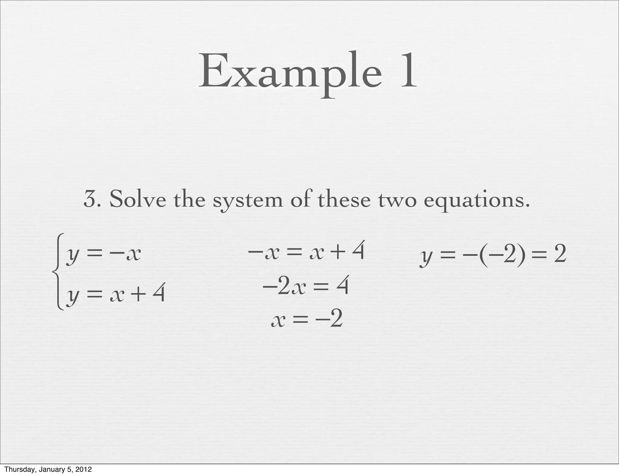 Example 1

                      3. Solve the system of these two equations.

             ⎧y = − x                −x = x + 4       y = −(−2) = 2
             ⎨                        −2x = 4
             ⎩y = x + 4
                                       x = −2




Thursday, January 5, 2012
 