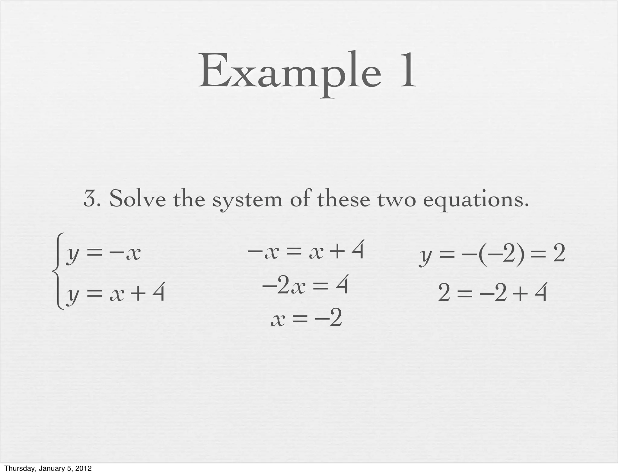Example 1

                      3. Solve the system of these two equations.

             ⎧y = − x                −x = x + 4       y = −(−2) = 2
             ⎨                        −2x = 4
             ⎩y = x + 4                                 2 = −2 + 4
                                       x = −2




Thursday, January 5, 2012
 