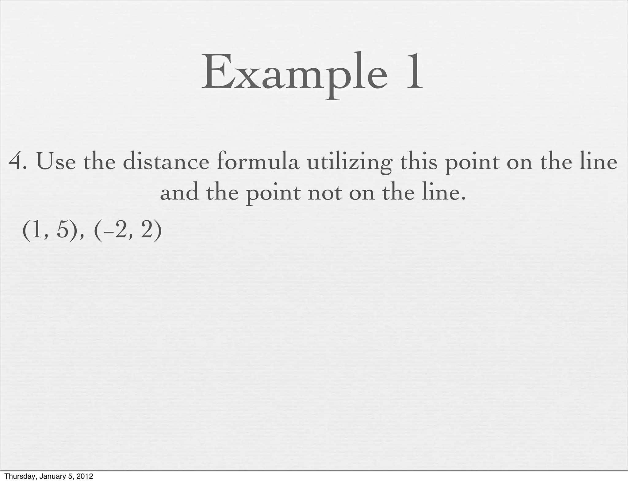 Example 1
 4. Use the distance formula utilizing this point on the line
                 and the point not on the line.
  (1, 5), (−2, 2)




Thursday, January 5, 2012
 