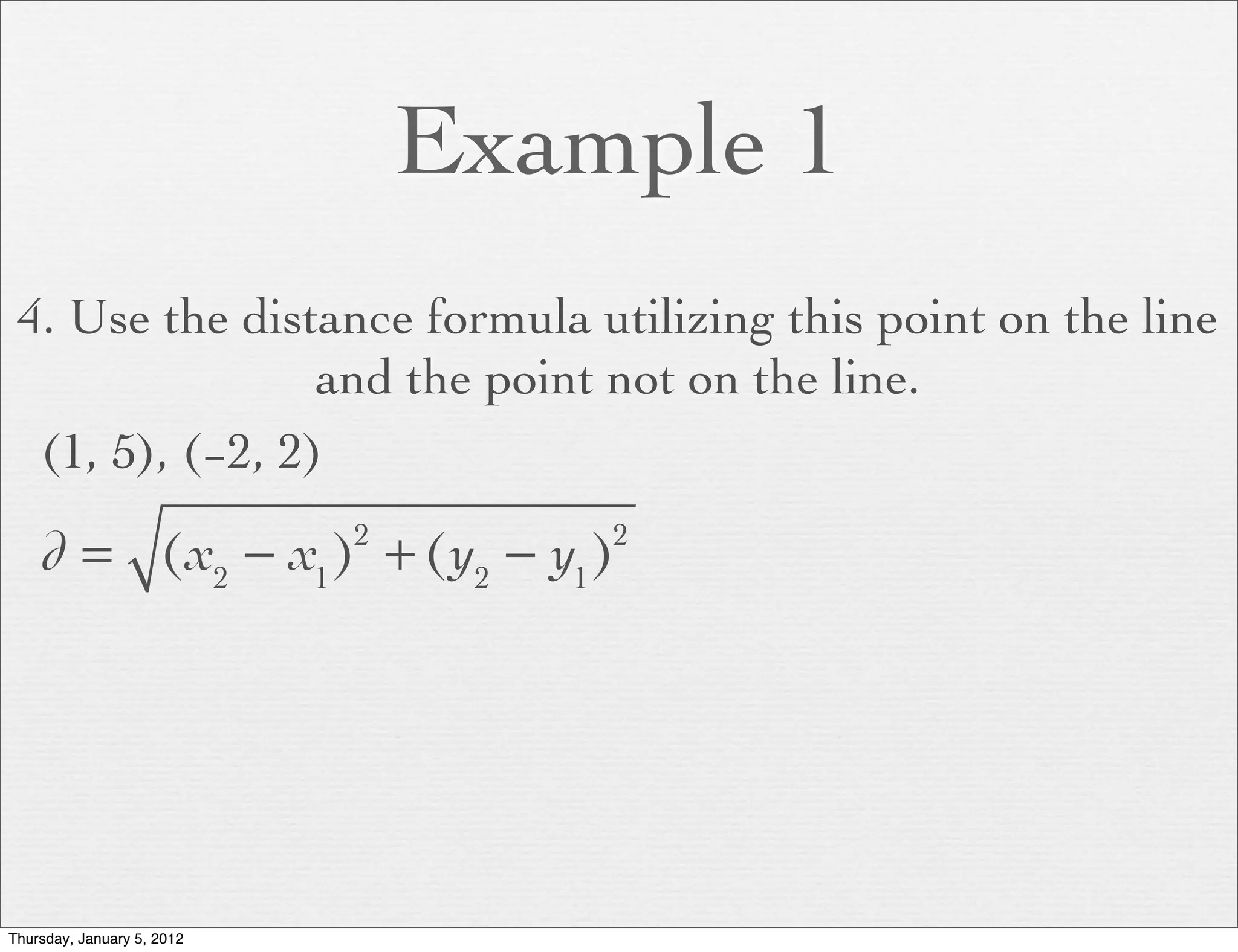 Example 1
 4. Use the distance formula utilizing this point on the line
                 and the point not on the line.
  (1, 5), (−2, 2)

    d = (x2 − x1 ) + (y2 − y1 )
                            2       2




Thursday, January 5, 2012
 