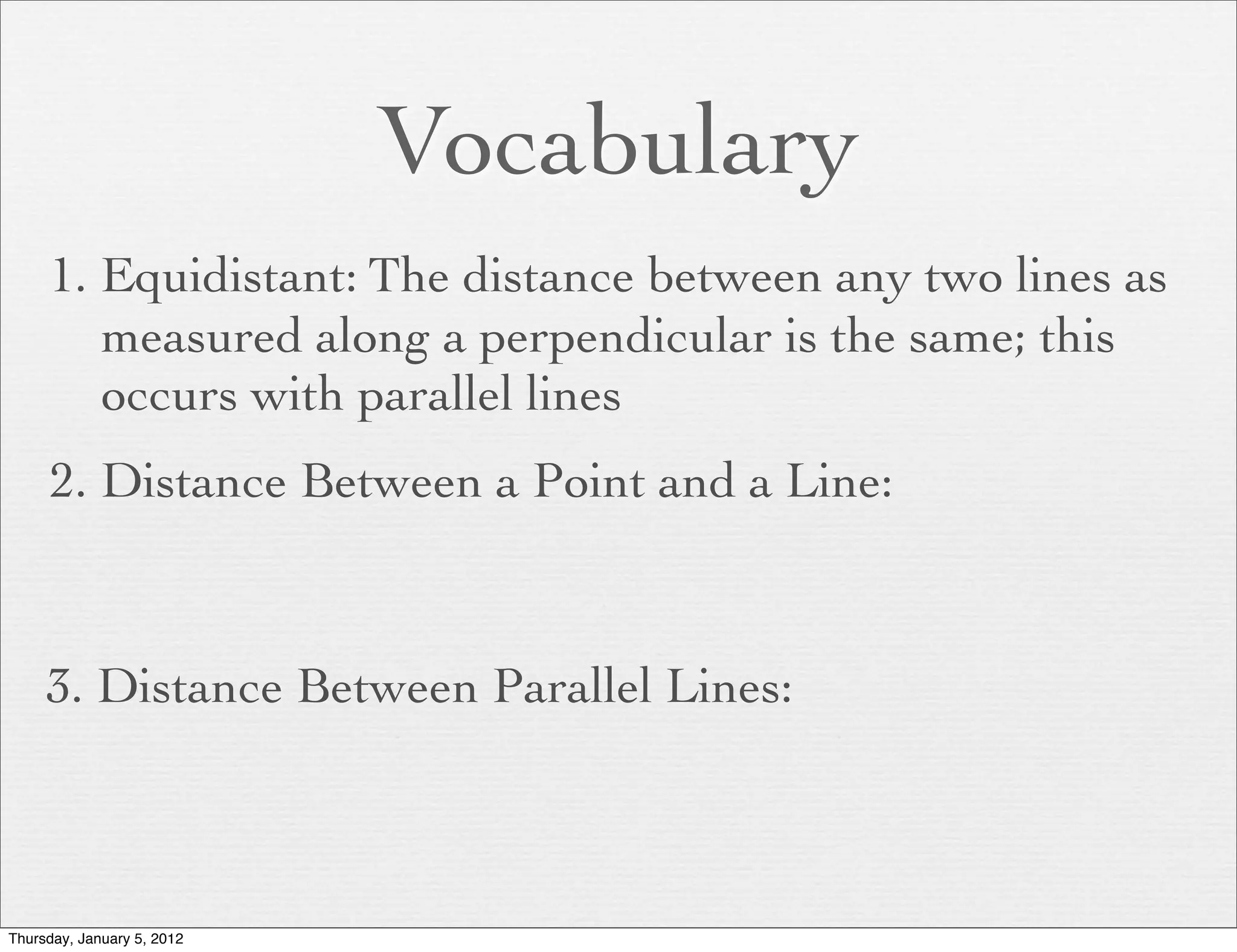Vocabulary
     1. Equidistant: The distance between any two lines as
        measured along a perpendicular is the same; this
        occurs with parallel lines
     2. Distance Between a Point and a Line:



     3. Distance Between Parallel Lines:



Thursday, January 5, 2012
 