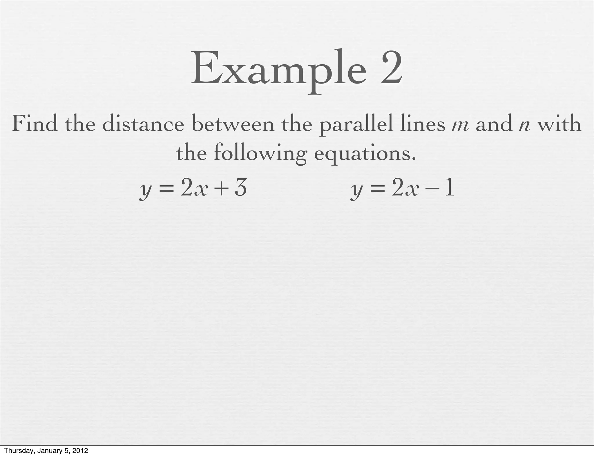 Example 2
  Find the distance between the parallel lines m and n with
                  the following equations.
                            y = 2x + 3   y = 2x − 1




Thursday, January 5, 2012
 