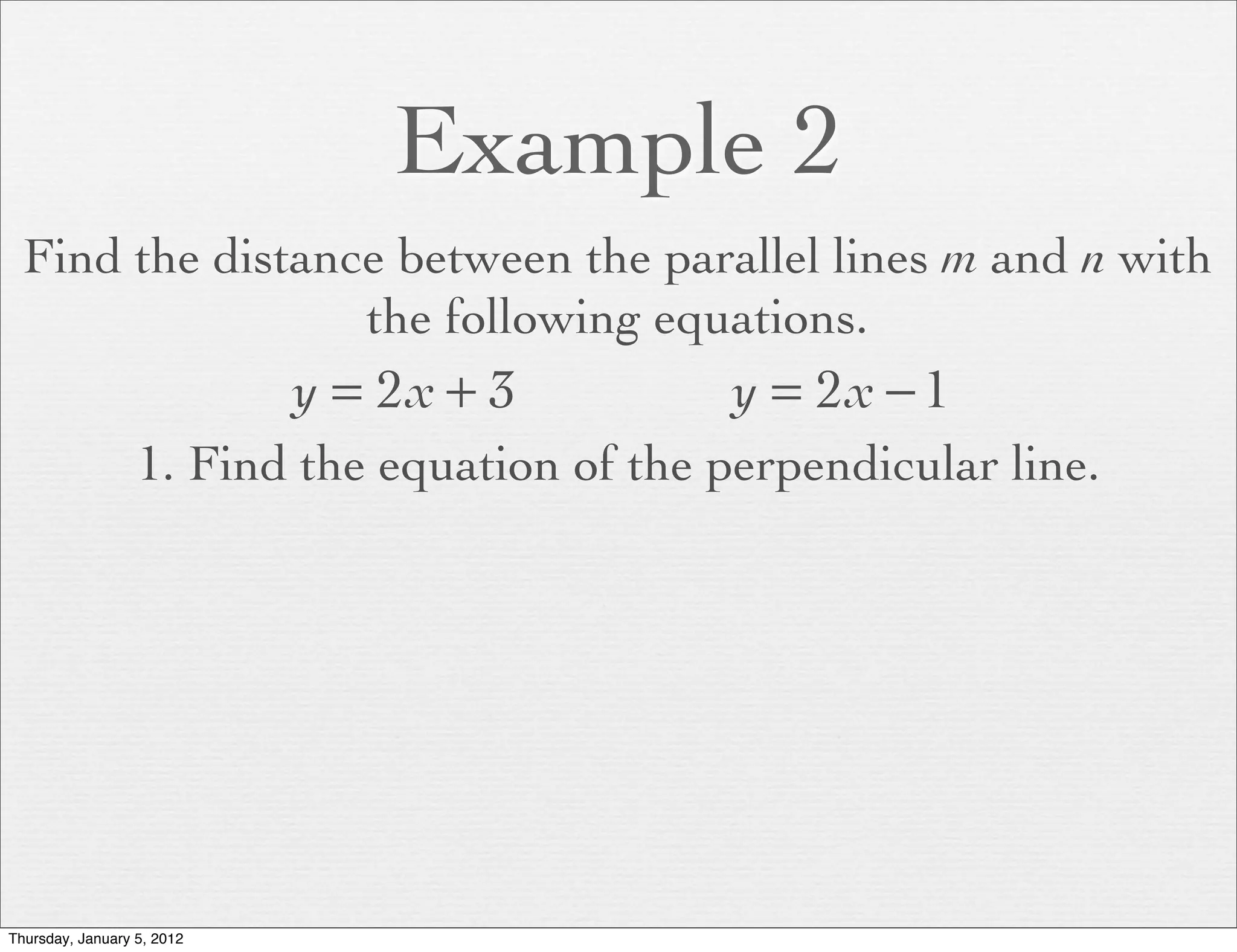 Example 2
  Find the distance between the parallel lines m and n with
                  the following equations.
                            y = 2x + 3         y = 2x − 1
                  1. Find the equation of the perpendicular line.




Thursday, January 5, 2012
 