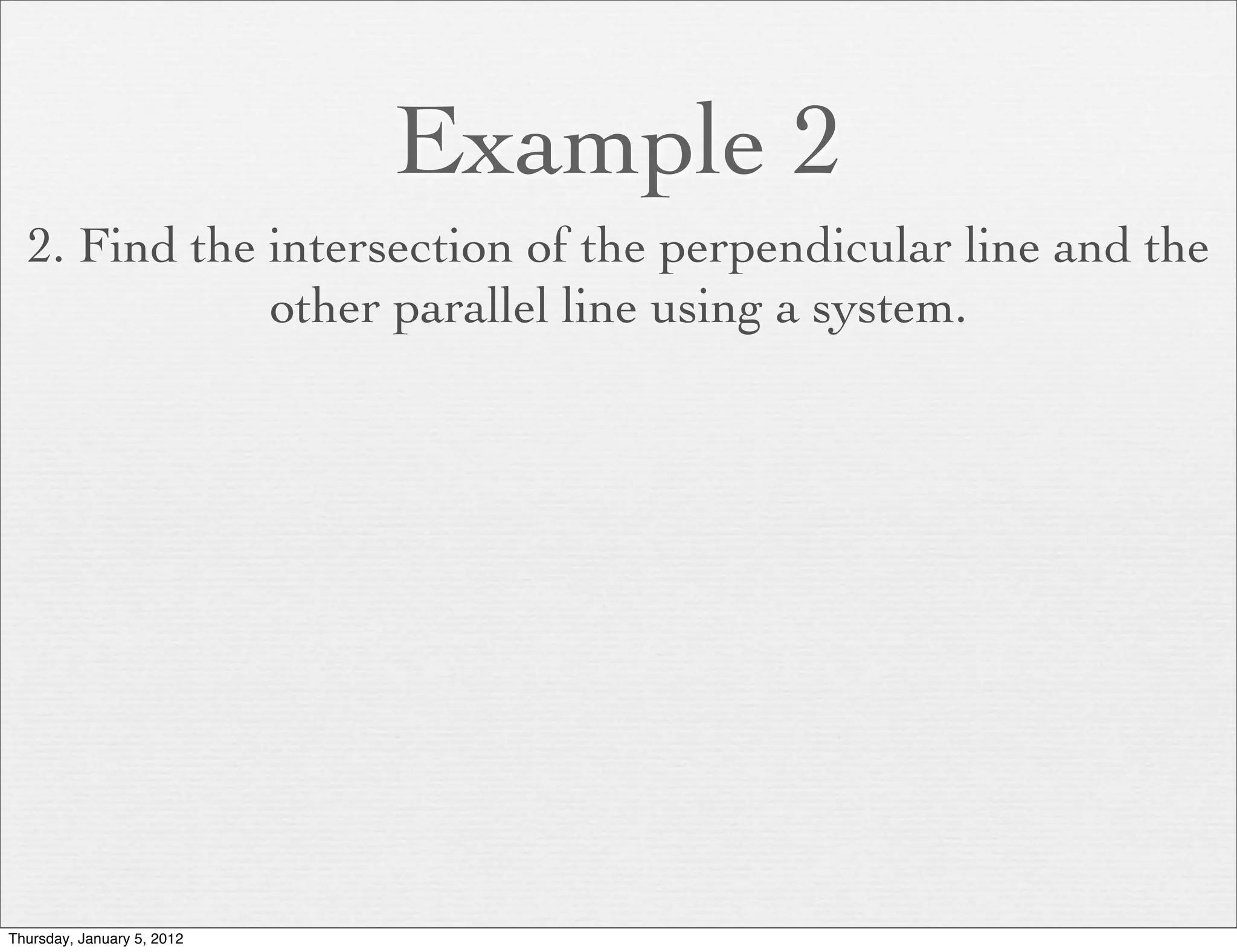 Example 2
  2. Find the intersection of the perpendicular line and the
              other parallel line using a system.




Thursday, January 5, 2012
 