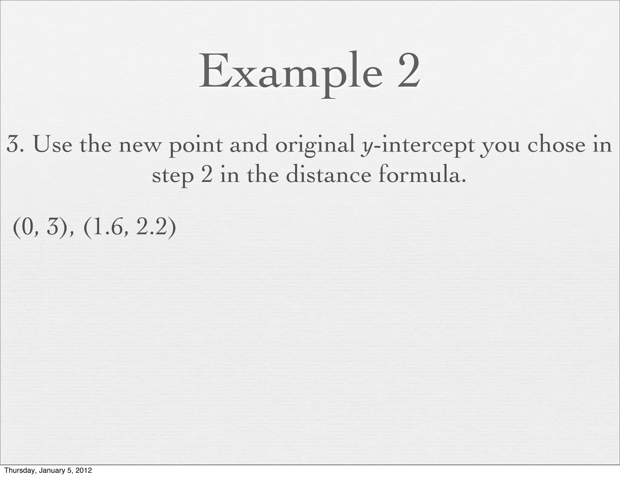 Example 2
3. Use the new point and original y-intercept you chose in
             step 2 in the distance formula.

  (0, 3), (1.6, 2.2)




Thursday, January 5, 2012
 