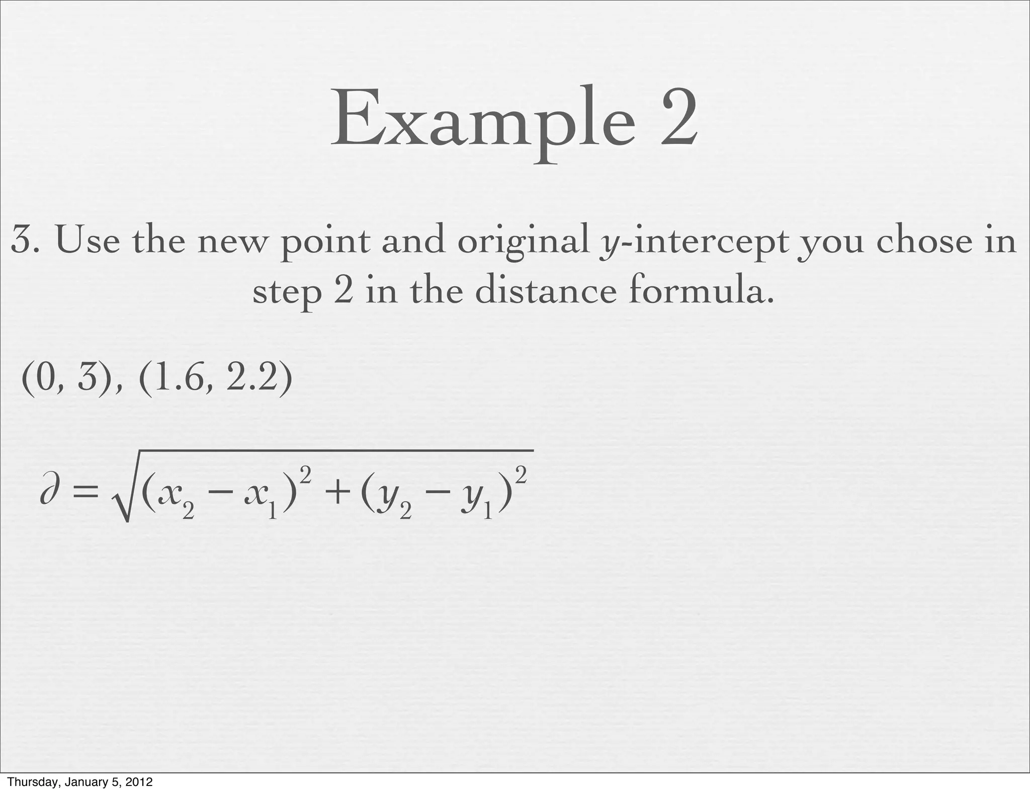 Example 2
3. Use the new point and original y-intercept you chose in
             step 2 in the distance formula.

  (0, 3), (1.6, 2.2)

     d = (x2 − x1 ) + (y2 − y1 )
                            2       2




Thursday, January 5, 2012
 