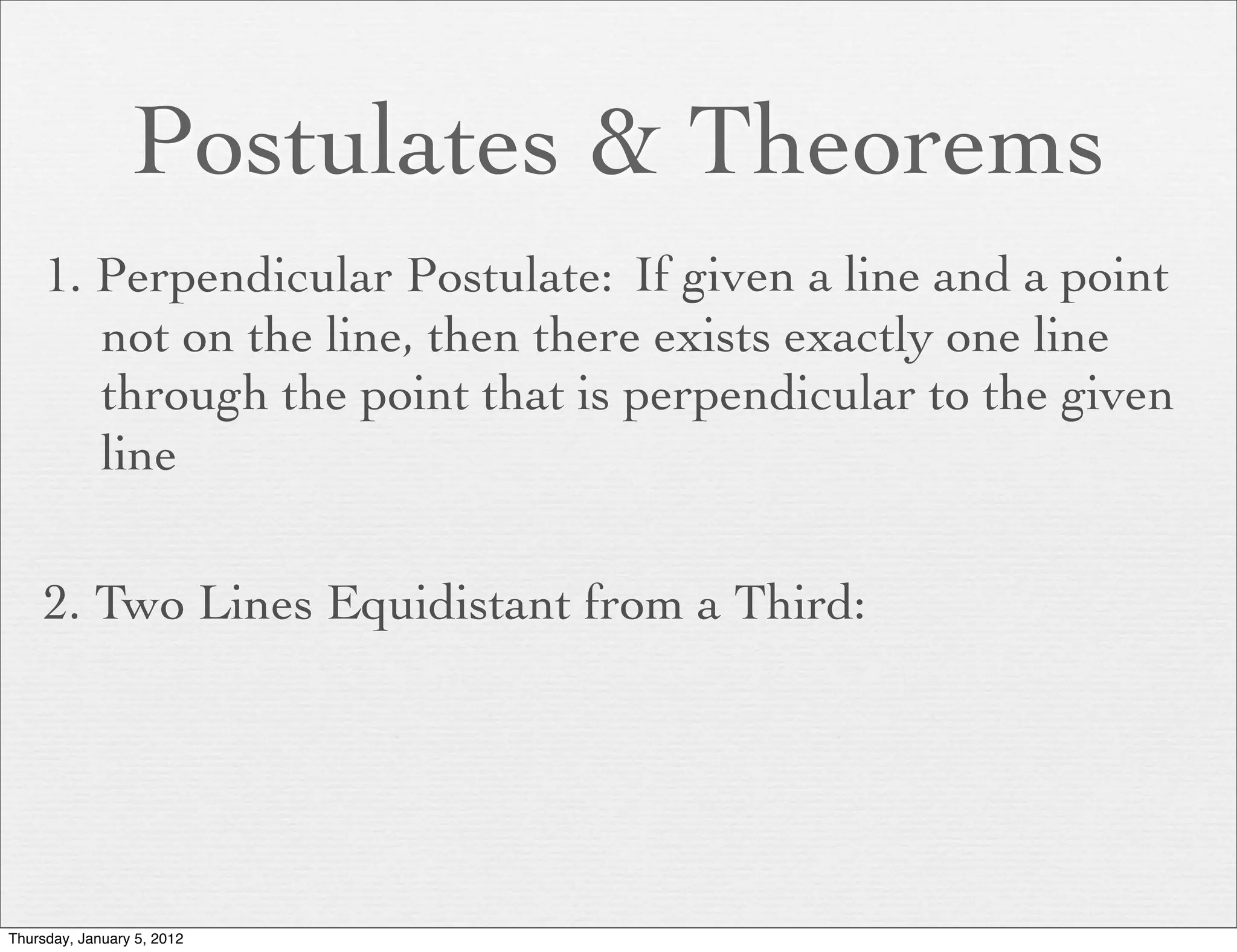 Postulates & Theorems
     1. Perpendicular Postulate: If given a line and a point
        not on the line, then there exists exactly one line
        through the point that is perpendicular to the given
        line

     2. Two Lines Equidistant from a Third:




Thursday, January 5, 2012
 