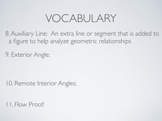 VOCABULARY
8.Auxiliary Line: An extra line or segment that is added to
a ﬁgure to help analyze geometric relationships
9. Exterior Angle:
10. Remote Interior Angles:
11. Flow Proof:
 