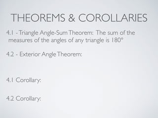 THEOREMS & COROLLARIES
4.1 -Triangle Angle-SumTheorem: The sum of the
measures of the angles of any triangle is 180°
4.2 - Exterior AngleTheorem:
4.1 Corollary:
4.2 Corollary:
 