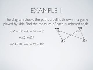 EXAMPLE 1
The diagram shows the paths a ball is thrown in a game
played by kids. Find the measure of each numbered angle.
m∠1=180 − 43− 74 = 63°
m∠2 = 63°
m∠3 =180 − 63− 79 = 38°
 