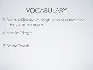 VOCABULARY
6. IsoscelesTriangle:
7. ScaleneTriangle:
5. EquilateralTriangle: A triangle in which all three sides
have the same measure
 