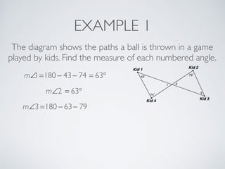 EXAMPLE 1
The diagram shows the paths a ball is thrown in a game
played by kids. Find the measure of each numbered angle.
m∠1=180 − 43− 74 = 63°
m∠2 = 63°
m∠3 =180 − 63− 79
 