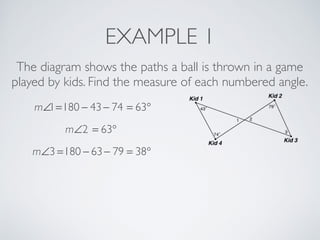 EXAMPLE 1
The diagram shows the paths a ball is thrown in a game
played by kids. Find the measure of each numbered angle.
m∠1=180 − 43− 74 = 63°
m∠2 = 63°
m∠3 =180 − 63− 79 = 38°
 