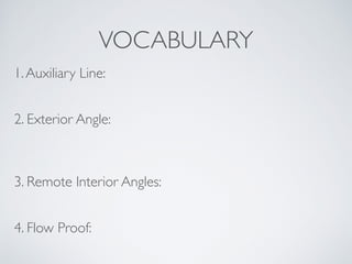 VOCABULARY
1.Auxiliary Line:
2. Exterior Angle:
3. Remote Interior Angles:
4. Flow Proof:
 