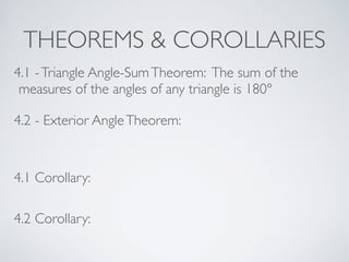 THEOREMS & COROLLARIES
4.1 -Triangle Angle-SumTheorem: The sum of the
measures of the angles of any triangle is 180°
4.2 - Exterior AngleTheorem:
4.1 Corollary:
4.2 Corollary:
 