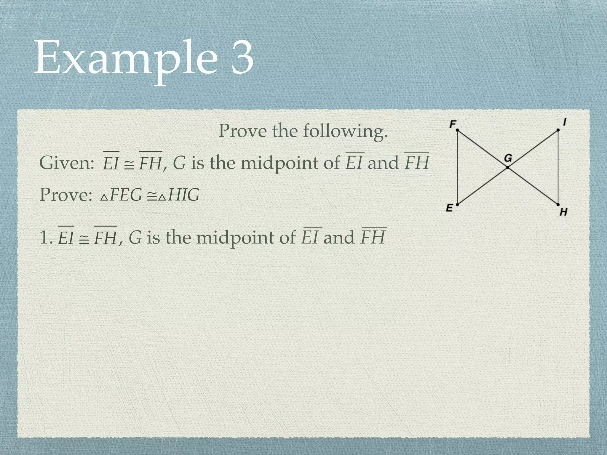 Example 3
Prove the following.
Prove: △FEG ≅△HIG
Given: EI ≅ FH, G is the midpoint of EI and FH
1. EI ≅ FH, G is the midpoint of EI and FH
 