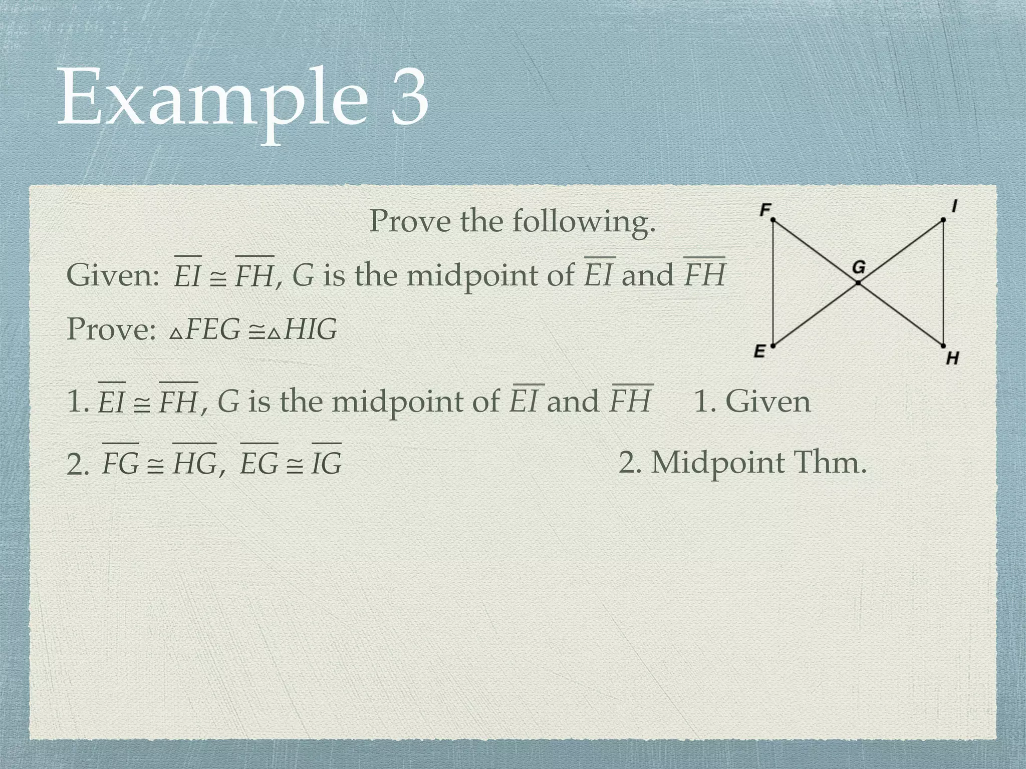 Example 3
Prove the following.
Prove: △FEG ≅△HIG
Given: EI ≅ FH, G is the midpoint of EI and FH
1. EI ≅ FH, G is the midpoint of EI and FH 1. Given
FG ≅ HG, EG ≅ IG2. 2. Midpoint Thm.
 