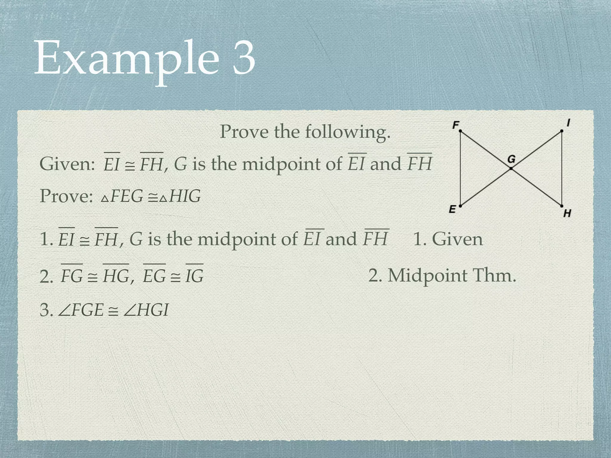 Example 3
Prove the following.
Prove: △FEG ≅△HIG
Given: EI ≅ FH, G is the midpoint of EI and FH
1. EI ≅ FH, G is the midpoint of EI and FH 1. Given
FG ≅ HG, EG ≅ IG2. 2. Midpoint Thm.
∠FGE ≅ ∠HGI3.
 