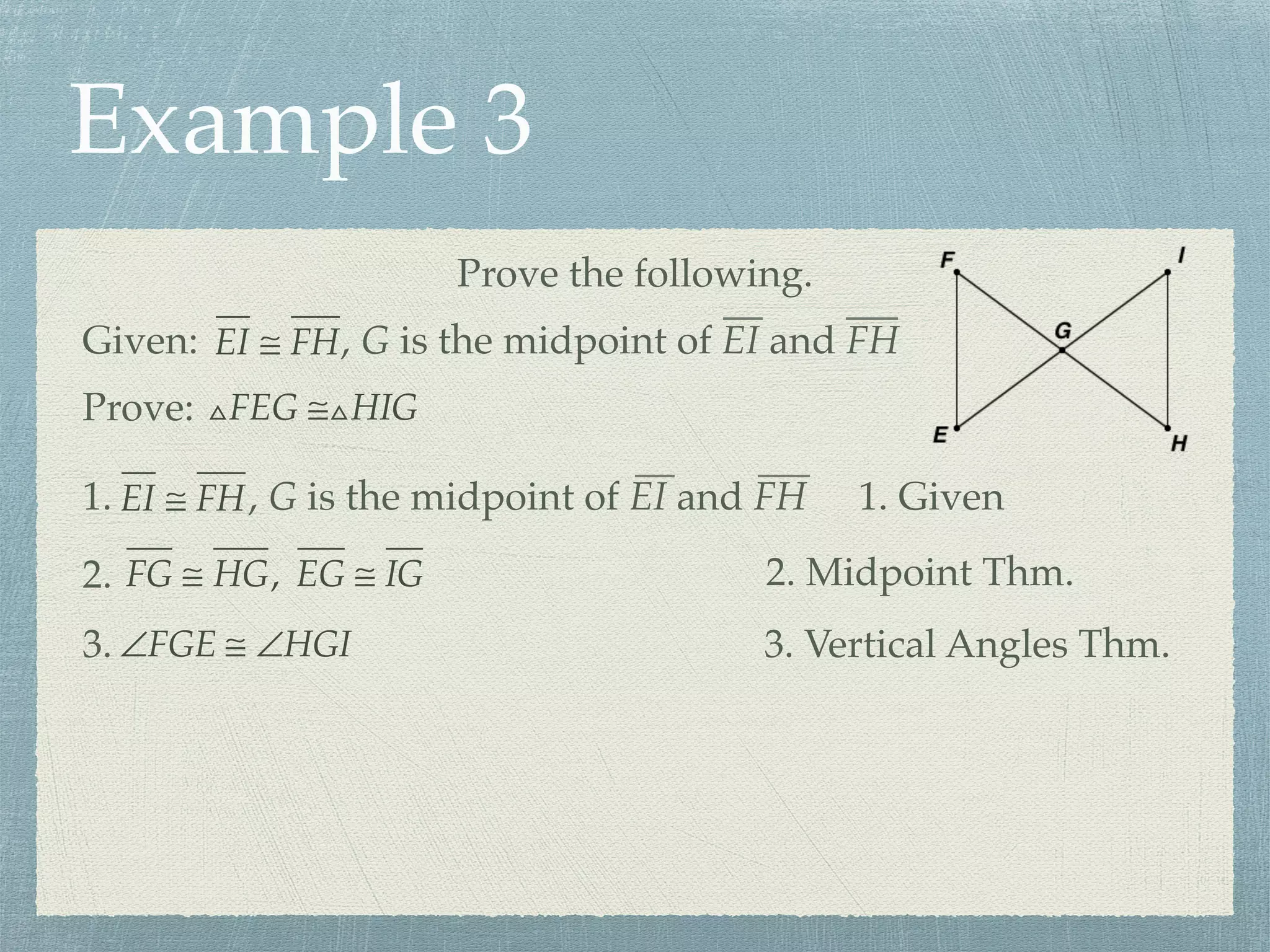Example 3
Prove the following.
Prove: △FEG ≅△HIG
Given: EI ≅ FH, G is the midpoint of EI and FH
1. EI ≅ FH, G is the midpoint of EI and FH 1. Given
FG ≅ HG, EG ≅ IG2. 2. Midpoint Thm.
∠FGE ≅ ∠HGI3. 3. Vertical Angles Thm.
 