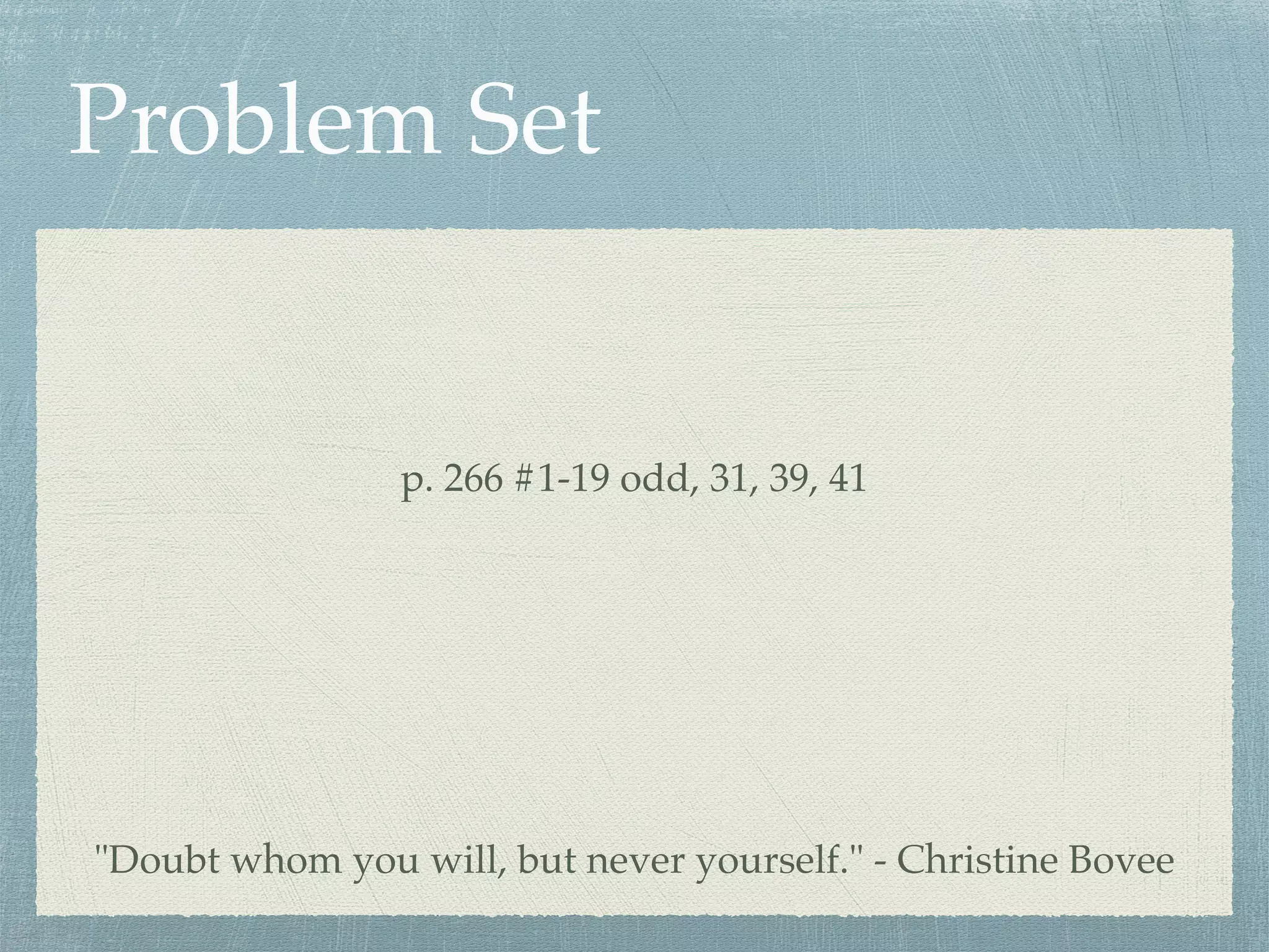 Problem Set
p. 266 #1-19 odd, 31, 39, 41
"Doubt whom you will, but never yourself." - Christine Bovee
 