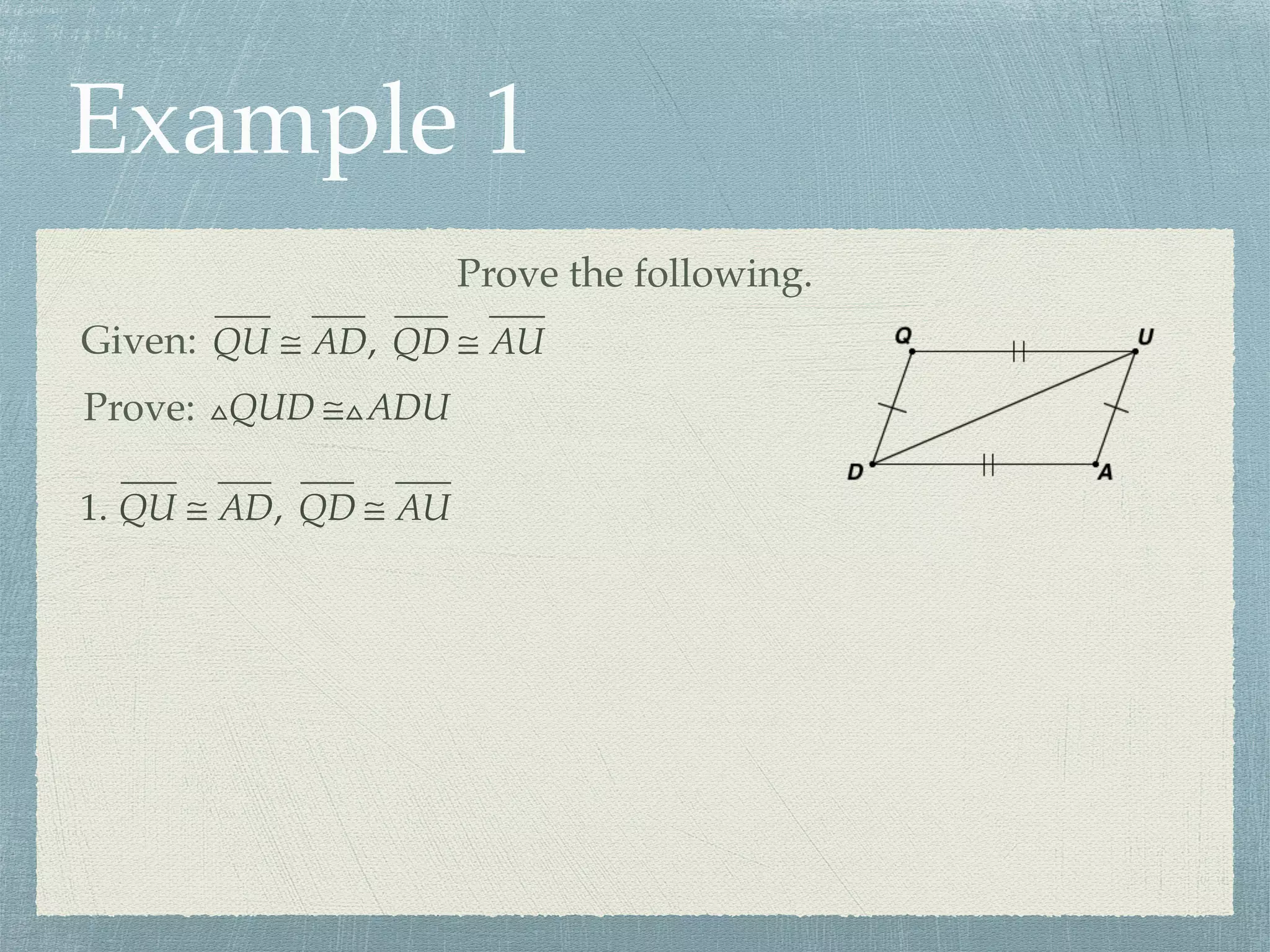 Example 1
Prove the following.
Given: QU ≅ AD, QD ≅ AU
Prove: △QUD ≅△ADU
1. QU ≅ AD, QD ≅ AU
 